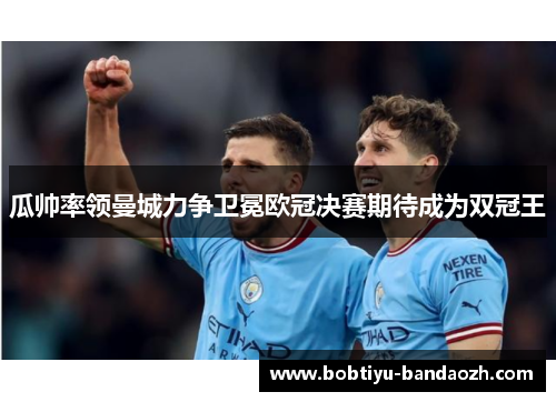 瓜帅率领曼城力争卫冕欧冠决赛期待成为双冠王