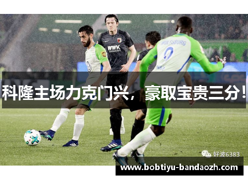 科隆主场力克门兴，豪取宝贵三分！