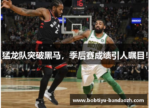 猛龙队突破黑马，季后赛成绩引人瞩目！