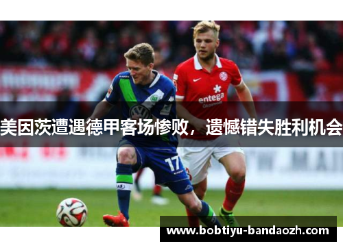 美因茨遭遇德甲客场惨败，遗憾错失胜利机会