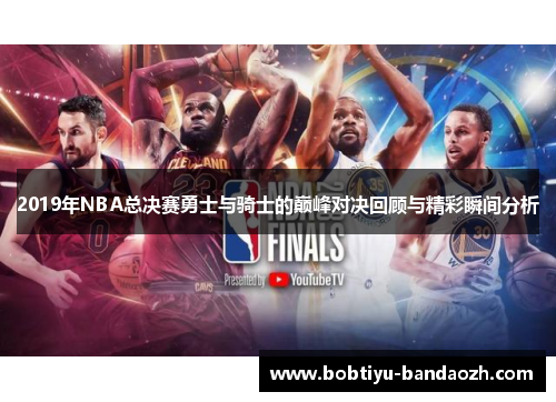 2019年NBA总决赛勇士与骑士的巅峰对决回顾与精彩瞬间分析 2019年NBA总决赛勇士与骑士的巅峰对决回顾与精彩瞬间分析