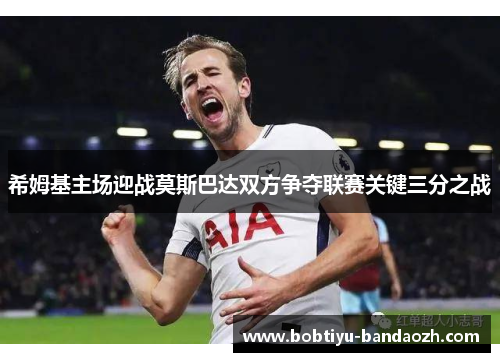 希姆基主场迎战莫斯巴达双方争夺联赛关键三分之战 希姆基主场迎战莫斯巴达双方争夺联赛关键三分之战