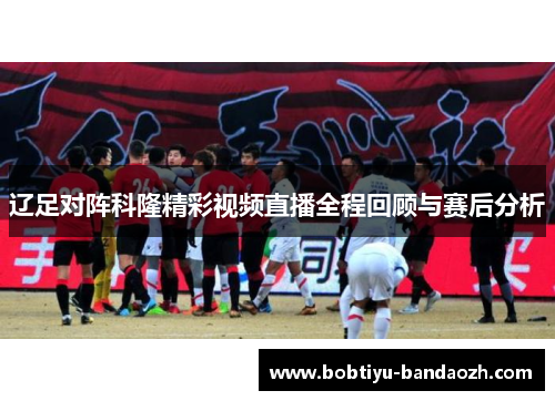 辽足对阵科隆精彩视频直播全程回顾与赛后分析
